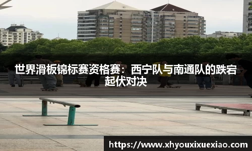 世界滑板锦标赛资格赛：西宁队与南通队的跌宕起伏对决