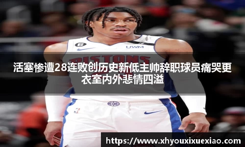 活塞惨遭28连败创历史新低主帅辞职球员痛哭更衣室内外悲情四溢