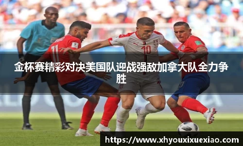 金杯赛精彩对决美国队迎战强敌加拿大队全力争胜
